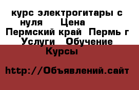 курс электрогитары с нуля.  › Цена ­ 200 - Пермский край, Пермь г. Услуги » Обучение. Курсы   